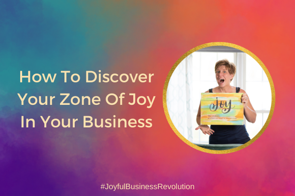 How To Discover Your Zone Of Joy In Your Business
